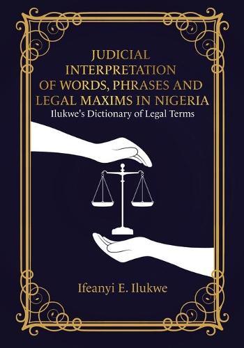 Judicial Interpretation of Words, Phrases and Legal Maxims in Nigeria: Ilukwe's Dictionary of Legal Terms