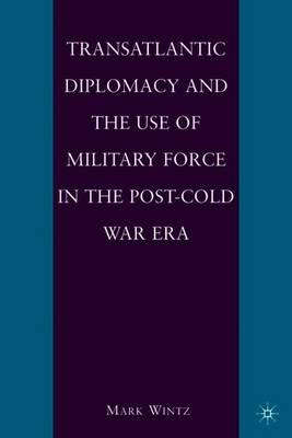 Transatlantic Diplomacy and the Use of Military Force in the Post-Cold War Era