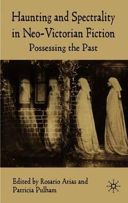 Haunting and Spectrality in Neo-Victorian Fiction: Possessing the Past