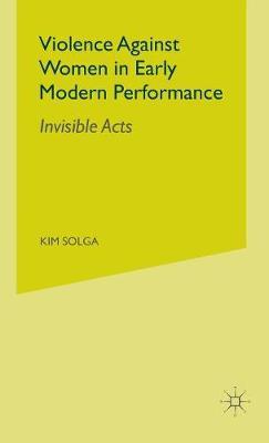 Violence Against Women in Early Modern Performance: Invisible Acts