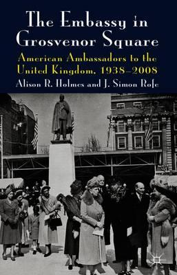 The Embassy in Grosvenor Square: American Ambassadors to the United Kingdom, 1938-2008