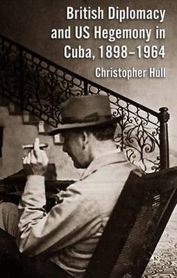 British Diplomacy and US Hegemony in Cuba, 1898-1964