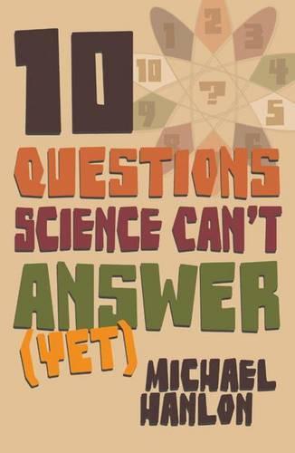 10 Questions Science Can't Answer (Yet): A Guide to Science's Greatest Mysteries