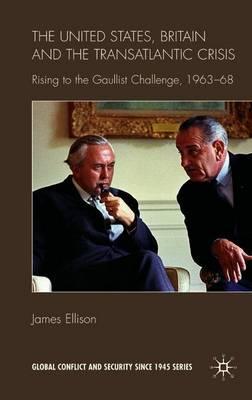 The United States, Britain and the Transatlantic Crisis: Rising to the Gaullist Challenge, 1963-68