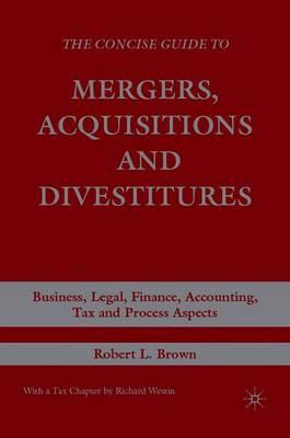 The Concise Guide to Mergers, Acquisitions and Divestitures: Business, Legal, Finance, Accounting, Tax and Process Aspects