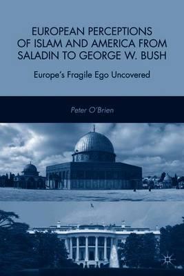 European Perceptions of Islam and America from Saladin to George W. Bush: Europe’s Fragile Ego Uncovered