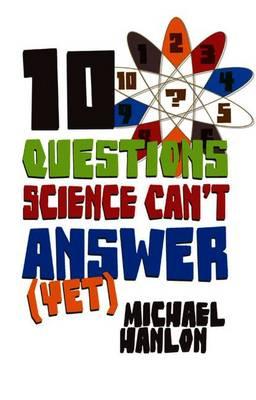 10 Questions Science Can't Answer (Yet): A Guide to Science's Greatest Mysteries