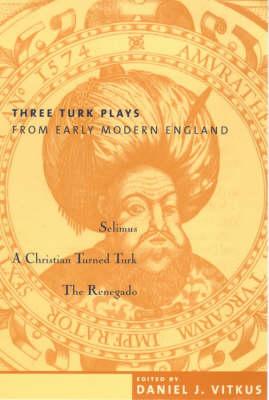 Three Turk Plays from Early Modern England: Selimus, Emperor of the Turks; A Christian Turned Turk; and The Renegado