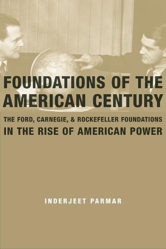 Foundations of the American Century: The Ford, Carnegie, and Rockefeller Foundations in the Rise of American Power