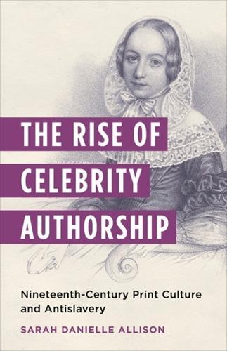 The Rise of Celebrity Authorship: Nineteenth-Century Print Culture and Antislavery