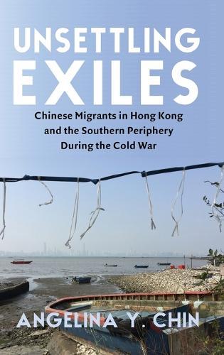 Unsettling Exiles: Chinese Migrants in Hong Kong and the Southern Periphery During the Cold War