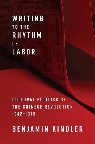 Writing to the Rhythm of Labor: Cultural Politics of the Chinese Revolution, 1942–1976
