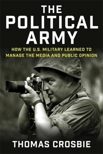 The Political Army: How the U.S. Military Learned to Manage the Media and Public Opinion