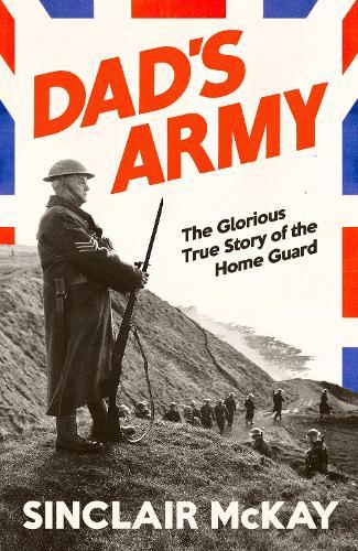 Dad’s Army: The Glorious True Story of the Home Guard