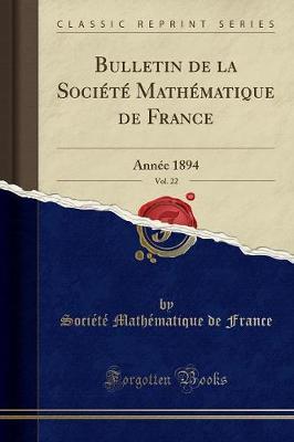 Bulletin de la Societe Mathematique de France, Vol. 22: Annee 1894 (Classic Reprint)