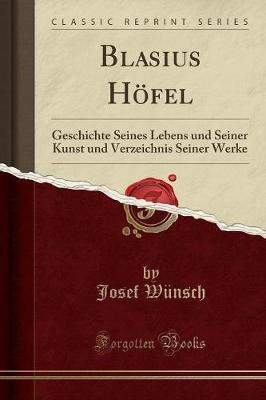Blasius Hoefel: Geschichte Seines Lebens Und Seiner Kunst Und Verzeichnis Seiner Werke (Classic Reprint)