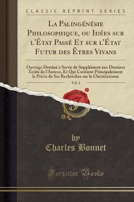 La Palingenesie Philosophique, Ou Idees Sur l'Etat Passe Et Sur l'Etat Futur Des Etres Vivans, Vol. 2: Ouvrage Destine A Servir de Supplement Aux Derniers Ecrits de l'Auteur, Et Qui Contient Principalement Le Precis de Ses Recherches Sur Le Ch