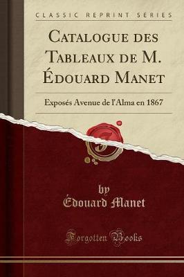 Catalogue Des Tableaux de M. Edouard Manet: Exposes Avenue de l'Alma En 1867 (Classic Reprint)