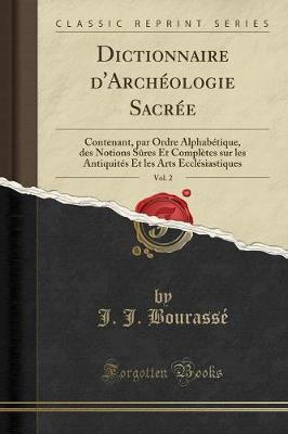 Dictionnaire d'Archeologie Sacree, Vol. 2: Contenant, Par Ordre Alphabetique, Des Notions Sures Et Completes Sur Les Antiquites Et Les Arts Ecclesiastiques (Classic Reprint)