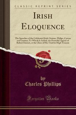 Irish Eloquence: The Speeches of the Celebrated Irish Orators, Philips, Curran and Grattan; To Which Is Added, the Powerful Appeal of Robert Emmet, at the Close of His Trial for High Treason (Classic Reprint)