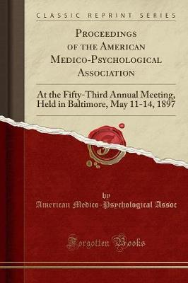 Proceedings of the American Medico-Psychological Association: At the Fifty-Third Annual Meeting, Held in Baltimore, May 11-14, 1897 (Classic Reprint)