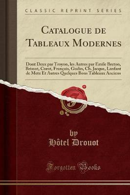 Catalogue de Tableaux Modernes: Dont Deux Par Troyon, Les Autres Par Emile Breton, Brissot, Corot, Francais, Gudin, Ch. Jacque, Lanfant de Metz Et Autres Quelques Bons Tableaux Anciens (Classic Reprint)