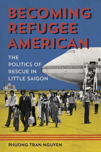 Becoming Refugee American: The Politics of Rescue in Little Saigon