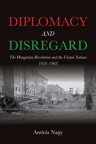 Diplomacy and Disregard: The Hungarian Revolution and the United Nations 1956–1963
