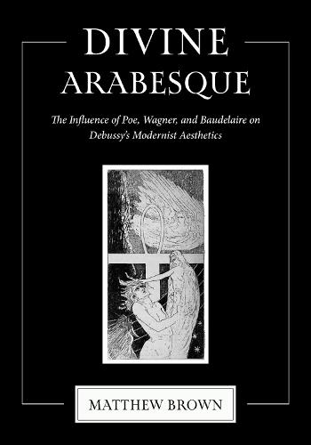 Divine Arabesque: The Influence of Poe, Wagner, and Baudelaire on Debussy's Modernist Aesthetics