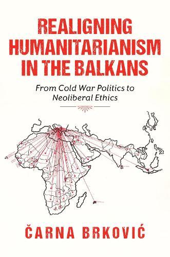 Realigning Humanitarianism in the Balkans: From Cold War Politics to Neoliberal Ethics