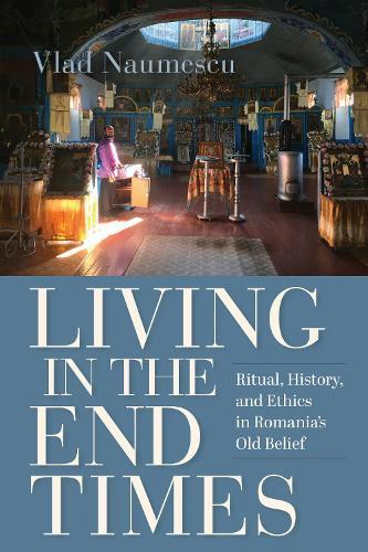 Living in the End Times: Ritual, History, and Ethics in Romania's Old Belief