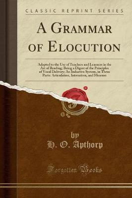 A Grammar of Elocution: Adapted to the Use of Teachers and Learners in the Art of Reading; Being a Digest of the Principles of Vocal Delivery; An Inductive System, in Three Parts: Articulation, Intonation, and Measure (Classic Reprint)