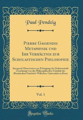 Pierre Gassendis Metaphysik Und Ihr Verh ltnis Zur Scholastischen Philosophie, Vol. 1: Inaugural-Dissertation Zur Erlangung Der Doktorw rde Genehmigt Von Der Philosophischen Fakult t Der Rheinischen Friedrich-Wilhelms-Universit t Zu Bonn