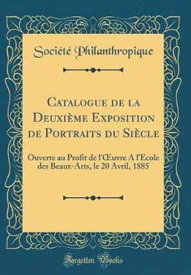 Catalogue de la Deuxi me Exposition de Portraits Du Si cle: Ouverte Au Profit de l'Oeuvre a l'Ecole Des Beaux-Arts, Le 20 Avril, 1885 (Classic Reprint)