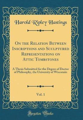 On the Relation Between Inscriptions and Sculptured Representations on Attic Tombstones, Vol. 1: A Thesis Submitted for the Degree of Doctor of Philosophy, the University of Wisconsin (Classic Reprint)