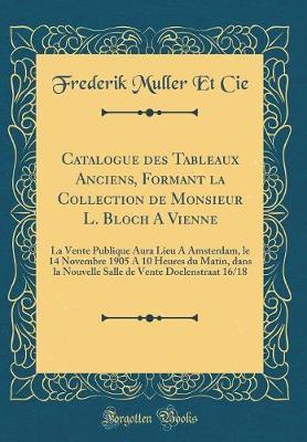Catalogue Des Tableaux Anciens, Formant La Collection de Monsieur L. Bloch a Vienne: La Vente Publique Aura Lieu a Amsterdam, Le 14 Novembre 1905 a 10 Heures Du Matin, Dans La Nouvelle Salle de Vente Doelenstraat 16/18 (Classic Reprint)