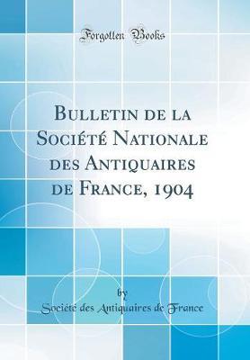 Bulletin de la Soci t  Nationale Des Antiquaires de France, 1904 (Classic Reprint)