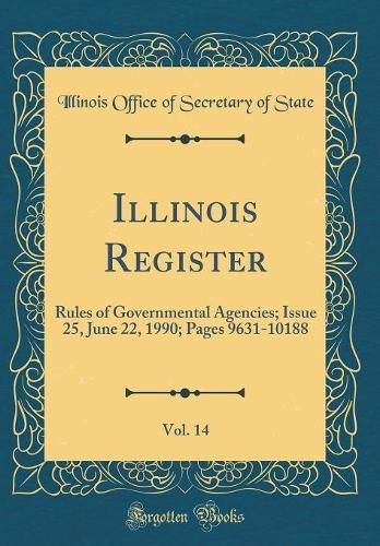 Illinois Register, Vol. 14: Rules of Governmental Agencies; Issue 25, June 22, 1990; Pages 9631-10188 (Classic Reprint)