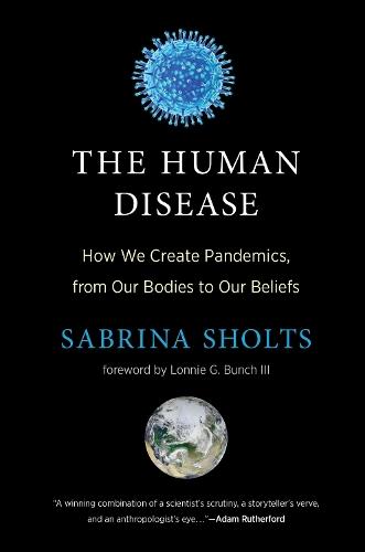 The Human Disease: How We Create Pandemics, from Our Bodies to Our Beliefs