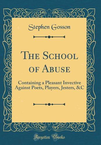 The School of Abuse: Containing a Pleasant Invective Against Poets, Players, Jesters, &C (Classic Reprint)