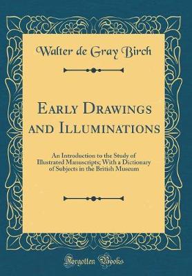 Early Drawings and Illuminations: An Introduction to the Study of Illustrated Manuscripts; With a Dictionary of Subjects in the British Museum (Classic Reprint)