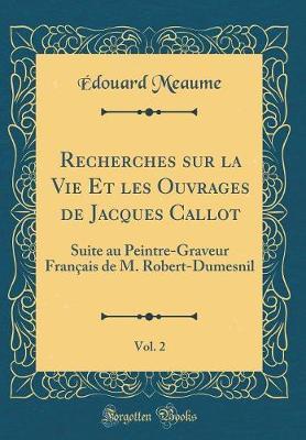 Recherches Sur La Vie Et Les Ouvrages de Jacques Callot, Vol. 2: Suite Au Peintre-Graveur Francais de M. Robert-Dumesnil (Classic Reprint)