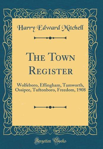 The Town Register: Wolfeboro, Effingham, Tamworth, Ossipee, Tuftonboro, Freedom, 1908 (Classic Reprint)