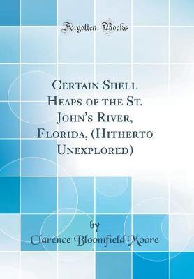 Certain Shell Heaps of the St. John's River, Florida, (Hitherto Unexplored) (Classic Reprint)