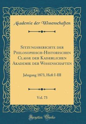 Sitzungsberichte Der Philosophisch-Historischen Classe Der Kaiserlichen Akademie Der Wissenschaften, Vol. 73: Jahrgang 1873, Heft I-III (Classic Reprint)