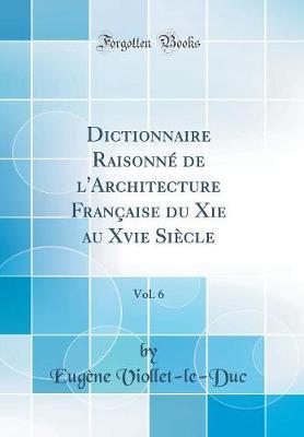 Dictionnaire Raisonn  de l'Architecture Fran aise Du XIE Au Xvie Si cle, Vol. 6 (Classic Reprint)
