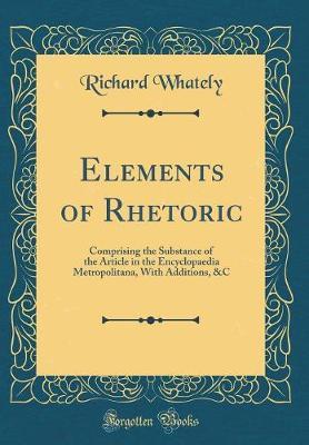 Elements of Rhetoric: Comprising the Substance of the Article in the Encyclopaedia Metropolitana, with Additions, &c (Classic Reprint)