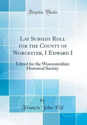 Lay Subsidy Roll for the County of Worcester, I Edward I: Edited for the Worcestershire Historical Society (Classic Reprint)