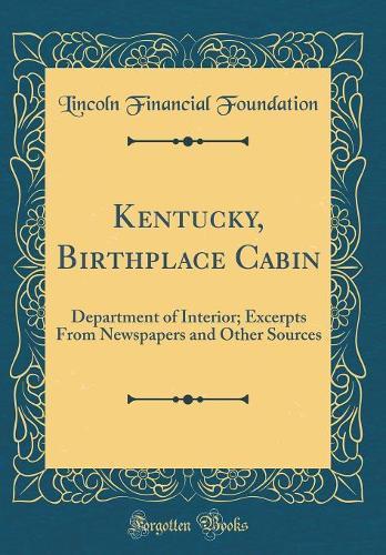 Kentucky, Birthplace Cabin: Department of Interior; Excerpts From Newspapers and Other Sources (Classic Reprint)