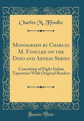 Monograph by Charles M. Ffoulke on the Dido and Aeneas Series: Consisting of Eight Italian Tapestries with Original Borders (Classic Reprint)